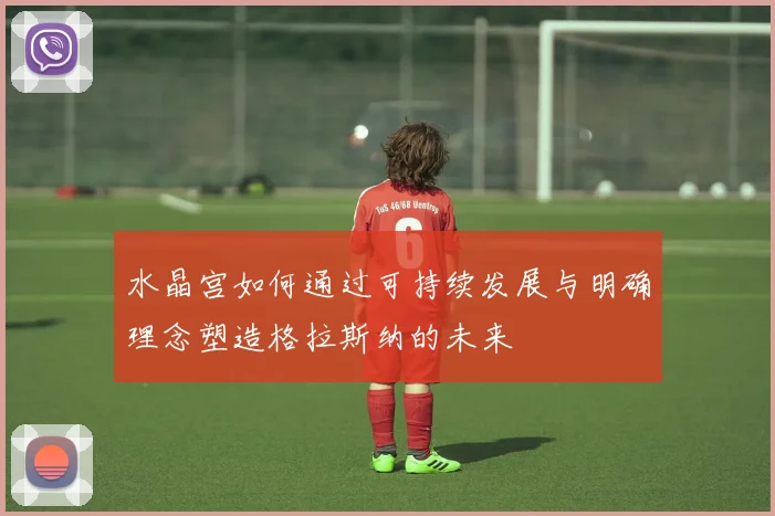 水晶宫如何通过可持续发展与明确理念塑造格拉斯纳的未来