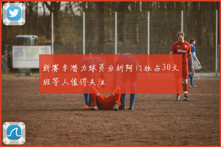 新赛季潜力球员分析阿门独占30文班等人值得关注