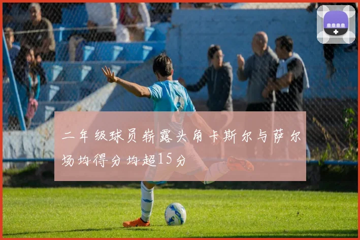 二年级球员崭露头角卡斯尔与萨尔场均得分均超15分