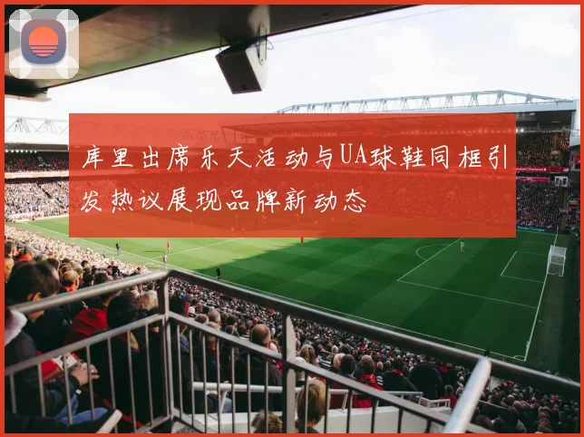 库里出席乐天活动与UA球鞋同框引发热议展现品牌新动态