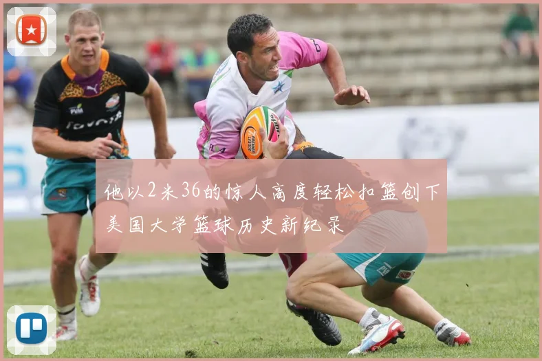 他以2米36的惊人高度轻松扣篮创下美国大学篮球历史新纪录
