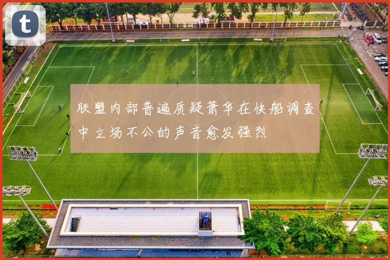 联盟内部普遍质疑萧华在快船调查中立场不公的声音愈发强烈