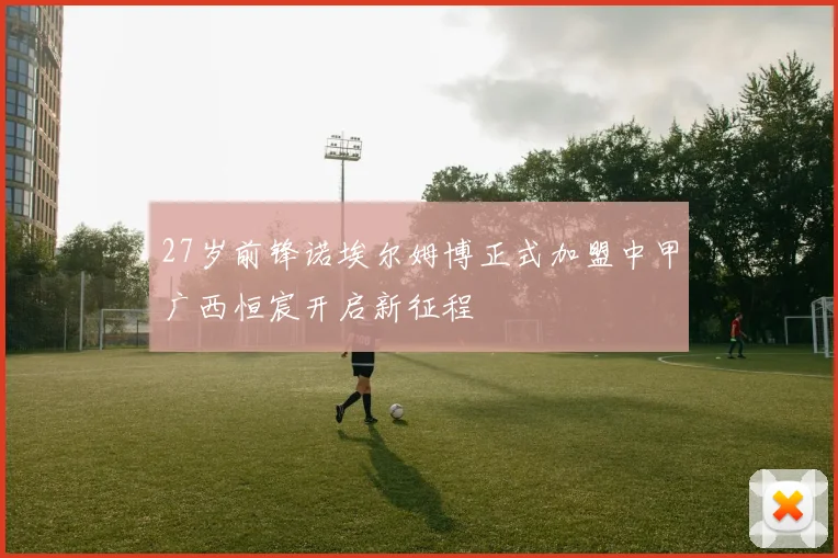 27岁前锋诺埃尔姆博正式加盟中甲广西恒宸开启新征程