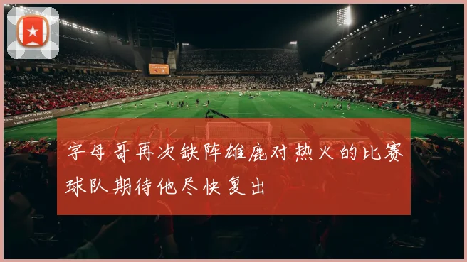 字母哥再次缺阵雄鹿对热火的比赛球队期待他尽快复出