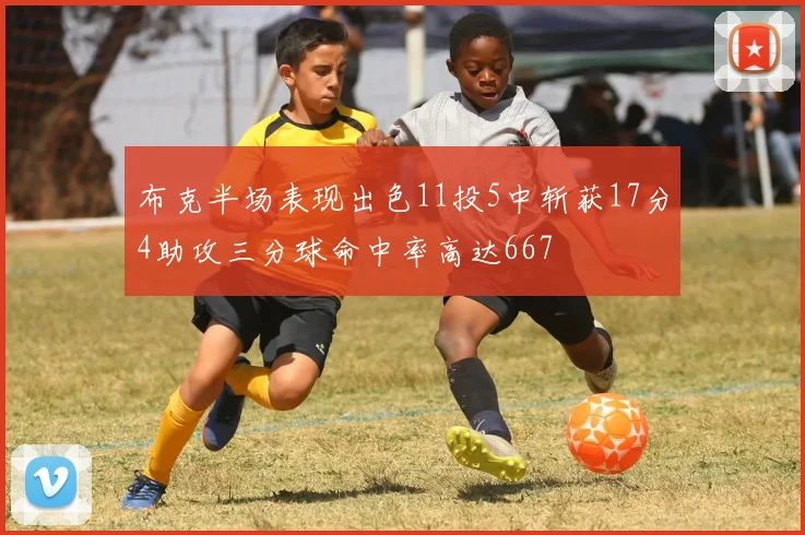 布克半场表现出色11投5中斩获17分4助攻三分球命中率高达667