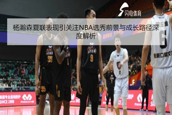 杨瀚森夏联表现引关注NBA选秀前景与成长路径深度解析（MILANSPORT）